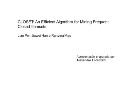 CLOSET: An Efficient Algorithm for Mining Frequent Closed Itemsets Jian Pei, Jiawei Han e Runying Mao Apresentação preparada por Alexandre Lorenzatti.