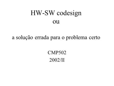 HW-SW codesign ou a solução errada para o problema certo CMP502 2002/II.