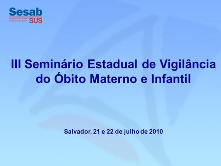 III Seminário Estadual de Vigilância do Óbito Materno e Infantil Salvador, 21 e 22 de julho de 2010.