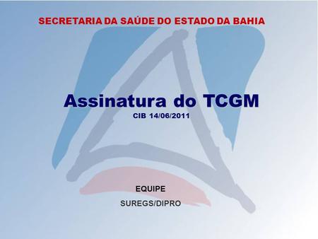 SECRETARIA DA SAÚDE DO ESTADO DA BAHIA Assinatura do TCGM CIB 14/06/2011 EQUIPE SUREGS/DIPRO.