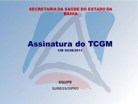 SECRETARIA DA SAÚDE DO ESTADO DA BAHIA Assinatura do TCGM CIB 02/06/2011 EQUIPE SUREGS/DIPRO.