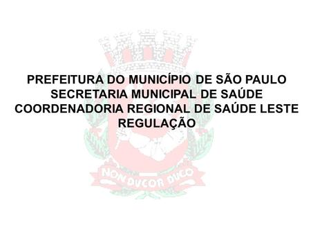 PREFEITURA DO MUNICÍPIO DE SÃO PAULO SECRETARIA MUNICIPAL DE SAÚDE COORDENADORIA REGIONAL DE SAÚDE LESTE REGULAÇÃO.