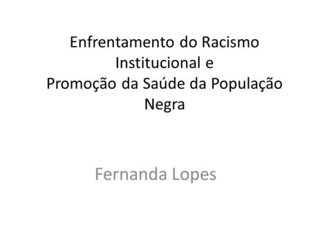 Enfrentamento do Racismo Institucional e Promoção da Saúde da População Negra Fernanda Lopes.
