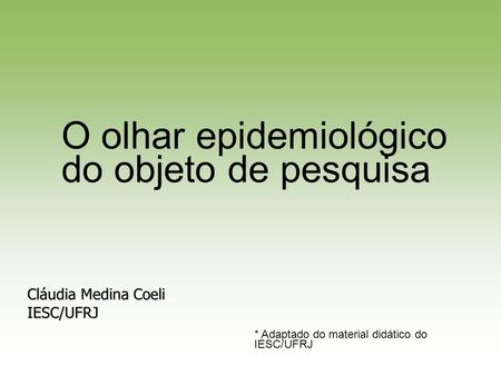 Cláudia Medina Coeli IESC/UFRJ * Adaptado do material didático do IESC/UFRJ O olhar epidemiológico do objeto de pesquisa.