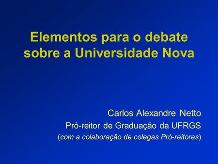 Elementos para o debate sobre a Universidade Nova Carlos Alexandre Netto Pró-reitor de Graduação da UFRGS (com a colaboração de colegas Pró-reitores)