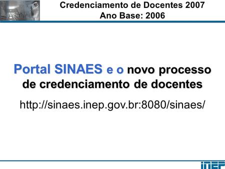 Credenciamento de Docentes 2007 Ano Base: 2006 Portal SINAES e o novo processo de credenciamento de docentes
