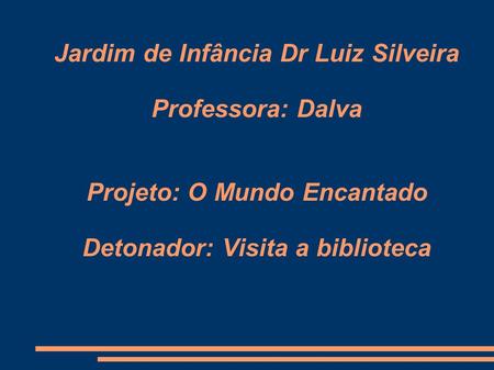Jardim de Infância Dr Luiz Silveira Professora: Dalva Projeto: O Mundo Encantado Detonador: Visita a biblioteca.