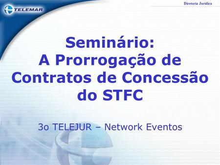 Diretoria Jurídica Seminário: A Prorrogação de Contratos de Concessão do STFC 3o TELEJUR – Network Eventos.