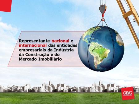 Representante nacional e internacional das entidades empresariais da Indústria da Construção e do Mercado Imobiliário A Câmara Brasileira da Indústria.
