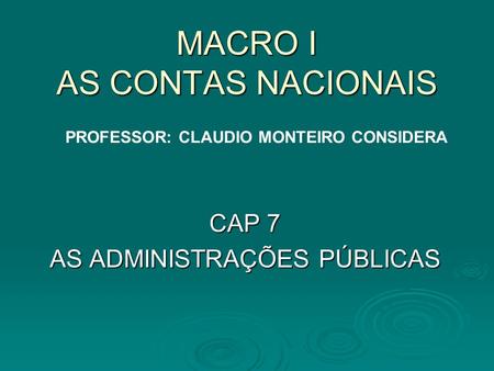 MACRO I AS CONTAS NACIONAIS CAP 7 AS ADMINISTRAÇÕES PÚBLICAS PROFESSOR: CLAUDIO MONTEIRO CONSIDERA.