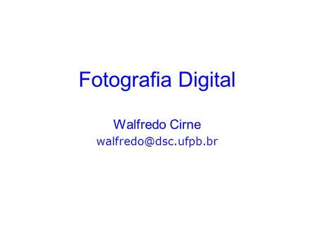 Walfredo Cirne walfredo@dsc.ufpb.br Fotografia Digital Walfredo Cirne walfredo@dsc.ufpb.br.