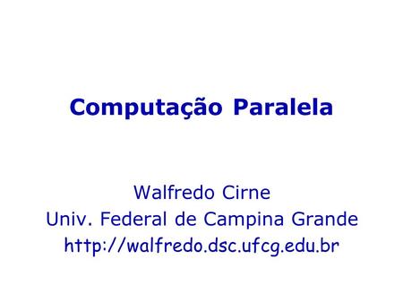 Computação Paralela Walfredo Cirne Univ. Federal de Campina Grande