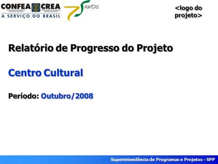 Superintendência de Programas e Projetos - SPP Relatório de Progresso do Projeto Centro Cultural Período: Outubro/2008.