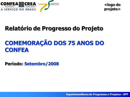 Superintendência de Programas e Projetos - SPP Relatório de Progresso do Projeto COMEMORAÇÃO DOS 75 ANOS DO CONFEA Período: Setembro/2008.