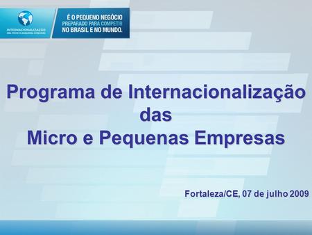 Programa de Internacionalização das Micro e Pequenas Empresas Fortaleza/CE, 07 de julho 2009.