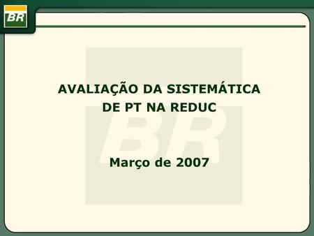 AVALIAÇÃO DA SISTEMÁTICA DE PT NA REDUC Março de 2007