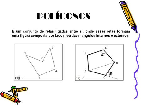 POLÍGONOS É um conjunto de retas ligadas entre si, onde essas retas formam uma figura composta por lados, vértices, ângulos internos e externos.