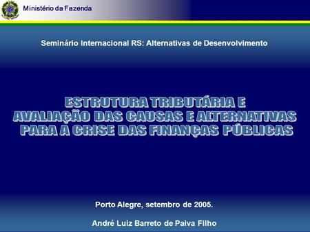 Ministério da Fazenda Porto Alegre, setembro de 2005. André Luiz Barreto de Paiva Filho Seminário Internacional RS: Alternativas de Desenvolvimento.