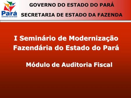 I Seminário de Modernização Fazendária do Estado do Pará GOVERNO DO ESTADO DO PARÁ SECRETARIA DE ESTADO DA FAZENDA Módulo de Auditoria Fiscal.