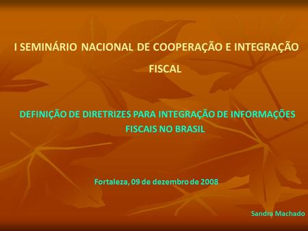 I SEMINÁRIO NACIONAL DE COOPERAÇÃO E INTEGRAÇÃO FISCAL DEFINIÇÃO DE DIRETRIZES PARA INTEGRAÇÃO DE INFORMAÇÕES FISCAIS NO BRASIL Fortaleza, 09 de dezembro.
