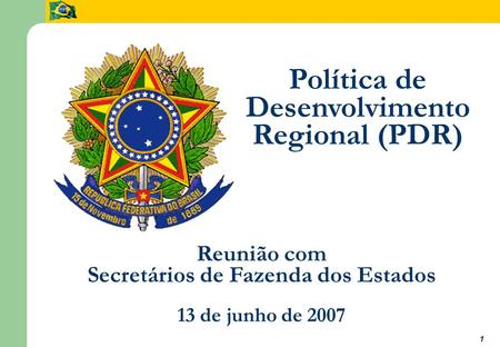 1 Política de Desenvolvimento Regional (PDR) Reunião com Secretários de Fazenda dos Estados 13 de junho de 2007.