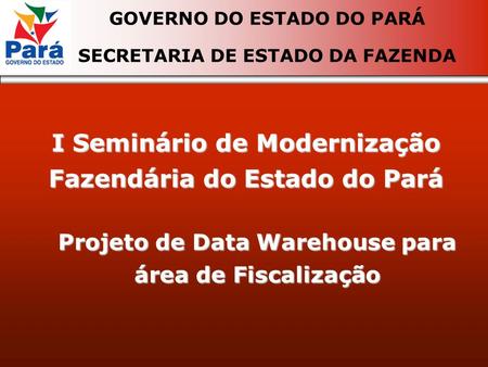 I Seminário de Modernização Fazendária do Estado do Pará GOVERNO DO ESTADO DO PARÁ SECRETARIA DE ESTADO DA FAZENDA Projeto de Data Warehouse para área.