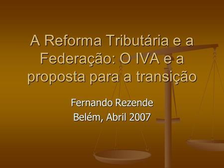 A Reforma Tributária e a Federação: O IVA e a proposta para a transição Fernando Rezende Belém, Abril 2007.