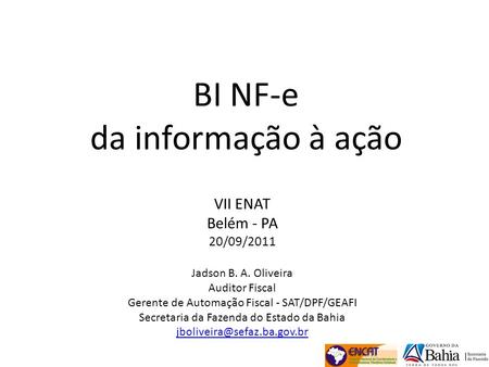 BI NF-e da informação à ação VII ENAT Belém - PA 20/09/2011 Jadson B. A. Oliveira Auditor Fiscal Gerente de Automação Fiscal - SAT/DPF/GEAFI Secretaria.