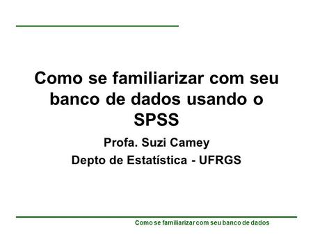 Como se familiarizar com seu banco de dados Como se familiarizar com seu banco de dados usando o SPSS Profa. Suzi Camey Depto de Estatística - UFRGS.