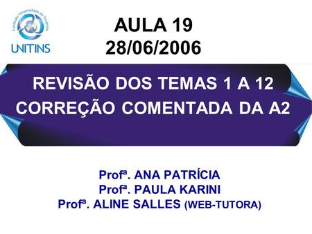 REVISÃO DOS TEMAS 1 A 12 CORREÇÃO COMENTADA DA A2 Profª. ANA PATRÍCIA Profª. PAULA KARINI Profª. ALINE SALLES (WEB-TUTORA) AULA 19 28/06/2006.