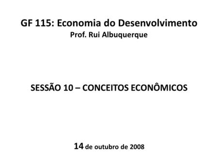 GF 115: Economia do Desenvolvimento Prof. Rui Albuquerque SESSÃO 10 – CONCEITOS ECONÔMICOS 14 de outubro de 2008.
