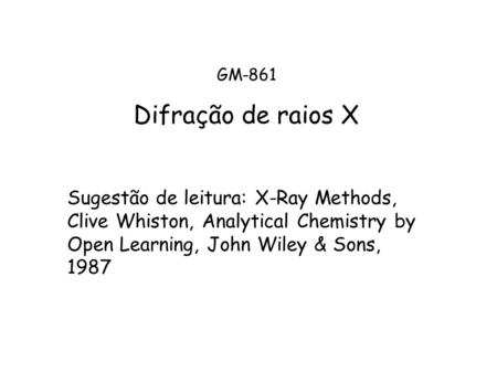 GM-861 Difração de raios X Sugestão de leitura: X-Ray Methods, Clive Whiston, Analytical Chemistry by Open Learning, John Wiley & Sons, 1987.