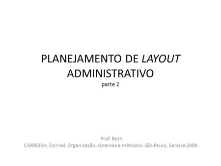 PLANEJAMENTO DE LAYOUT ADMINISTRATIVO parte 2 Prof. Beth CARREIRA, Dorival. Organização, sistemas e métodos. São Paulo, Saraiva 2009.