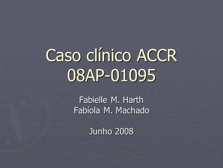 Caso clínico ACCR 08AP-01095 Fabielle M. Harth Fabíola M. Machado Junho 2008.