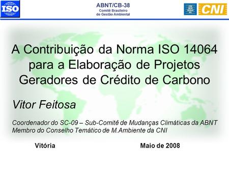 A Contribuição da Norma ISO 14064 para a Elaboração de Projetos Geradores de Crédito de Carbono Vitor Feitosa Coordenador do SC-09 – Sub-Comitê de Mudanças.