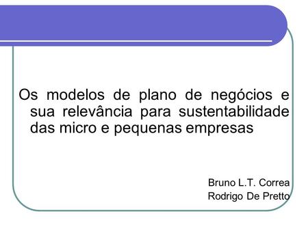 Os modelos de plano de negócios e sua relevância para sustentabilidade das micro e pequenas empresas Bruno L.T. Correa Rodrigo De Pretto.