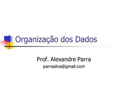 Prof. Alexandre Parra parrasilva@gmail.com Organização dos Dados Prof. Alexandre Parra parrasilva@gmail.com.