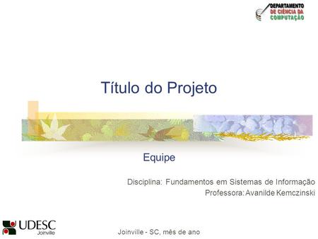 Título do Projeto Equipe Disciplina: Fundamentos em Sistemas de Informação Professora: Avanilde Kemczinski Joinville - SC, mês de ano.