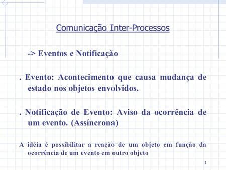 1 Comunicação Inter-Processos -> Eventos e Notificação. Evento: Acontecimento que causa mudança de estado nos objetos envolvidos.. Notificação de Evento: