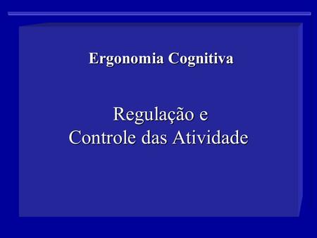 Ergonomia Cognitiva Regulação e Controle das Atividade Ergonomia Cognitiva Regulação e Controle das Atividade.