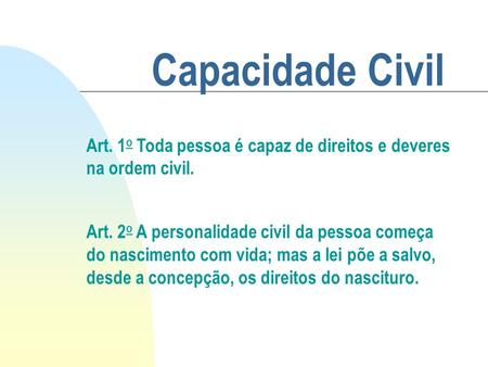 Capacidade Civil Art. 1o Toda pessoa é capaz de direitos e deveres na ordem civil. Art. 2o A personalidade civil da pessoa começa do nascimento com vida;