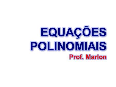 EQUAÇÕES POLINOMIAIS Prof. Marlon.