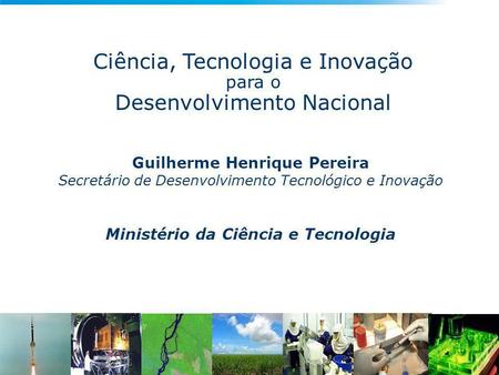 Ciência, Tecnologia e Inovação para o Desenvolvimento Nacional Guilherme Henrique Pereira Secretário de Desenvolvimento Tecnológico e Inovação Ministério.