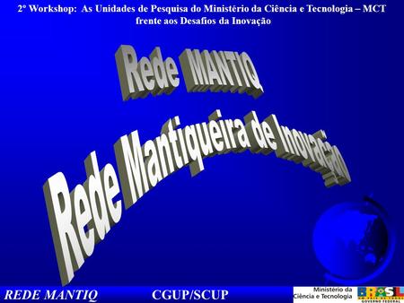 REDE MANTIQ CGUP/SCUP 2º Workshop: As Unidades de Pesquisa do Ministério da Ciência e Tecnologia – MCT frente aos Desafios da Inovação.