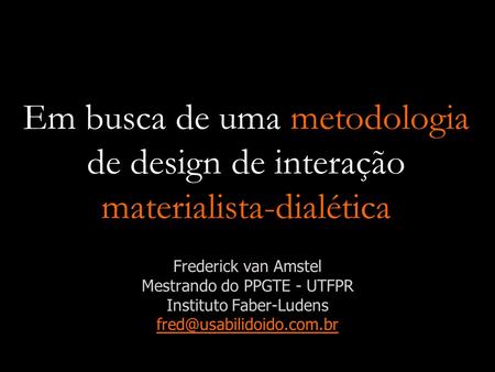 Em busca de uma metodologia de design de interação materialista-dialética Frederick van Amstel Mestrando do PPGTE - UTFPR Instituto Faber-Ludens fred@usabilidoido.com.br.