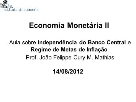 Economia Monetária II Aula sobre Independência do Banco Central e Regime de Metas de Inflação Prof. João Felippe Cury M. Mathias 14/08/2012.