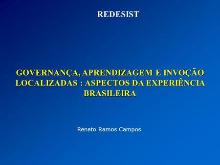 REDESIST GOVERNANÇA, APRENDIZAGEM E INVOÇÃO LOCALIZADAS : ASPECTOS DA EXPERIÊNCIA BRASILEIRA Renato Ramos Campos.