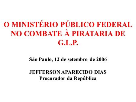 O MINISTÉRIO PÚBLICO FEDERAL NO COMBATE À PIRATARIA DE G.L.P. São Paulo, 12 de setembro de 2006 JEFFERSON APARECIDO DIAS Procurador da República.
