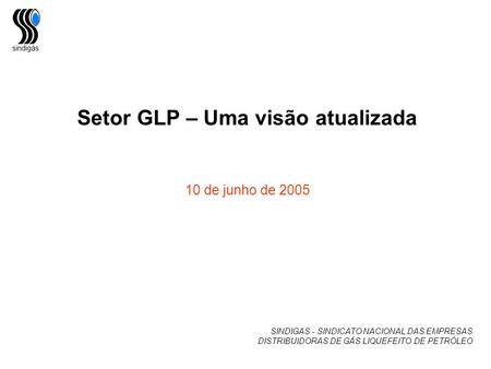 Sindigás Setor GLP – Uma visão atualizada 10 de junho de 2005 SINDIGAS - SINDICATO NACIONAL DAS EMPRESAS DISTRIBUIDORAS DE GÁS LIQUEFEITO DE PETRÓLEO.