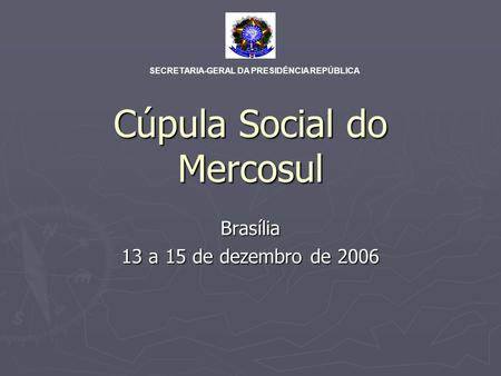 Cúpula Social do Mercosul Brasília 13 a 15 de dezembro de 2006 SECRETARIA-GERAL DA PRESIDÊNCIA REPÚBLICA.